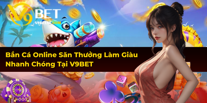 Bắn Cá Online Săn Thưởng Làm Giàu Nhanh Chóng Tại V9BET